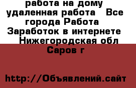 работа на дому, удаленная работа - Все города Работа » Заработок в интернете   . Нижегородская обл.,Саров г.